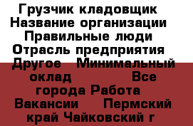 Грузчик-кладовщик › Название организации ­ Правильные люди › Отрасль предприятия ­ Другое › Минимальный оклад ­ 26 000 - Все города Работа » Вакансии   . Пермский край,Чайковский г.